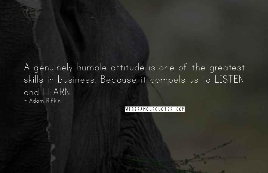 Adam Rifkin Quotes: A genuinely humble attitude is one of the greatest skills in business. Because it compels us to LISTEN and LEARN.