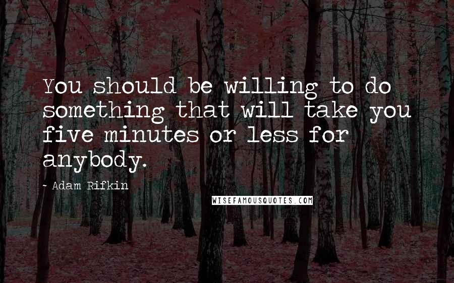 Adam Rifkin Quotes: You should be willing to do something that will take you five minutes or less for anybody.