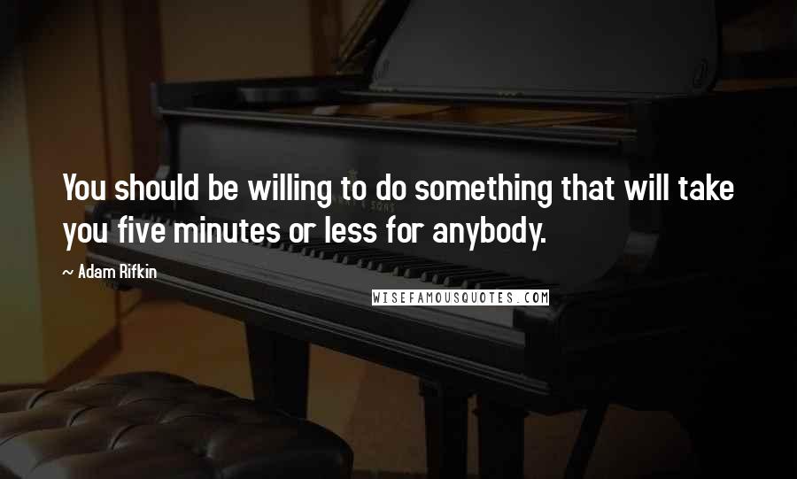 Adam Rifkin Quotes: You should be willing to do something that will take you five minutes or less for anybody.