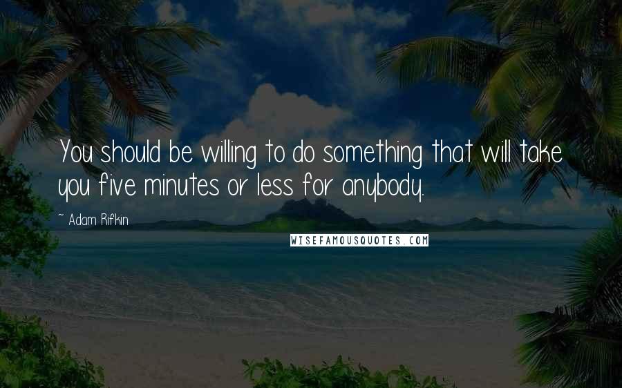 Adam Rifkin Quotes: You should be willing to do something that will take you five minutes or less for anybody.