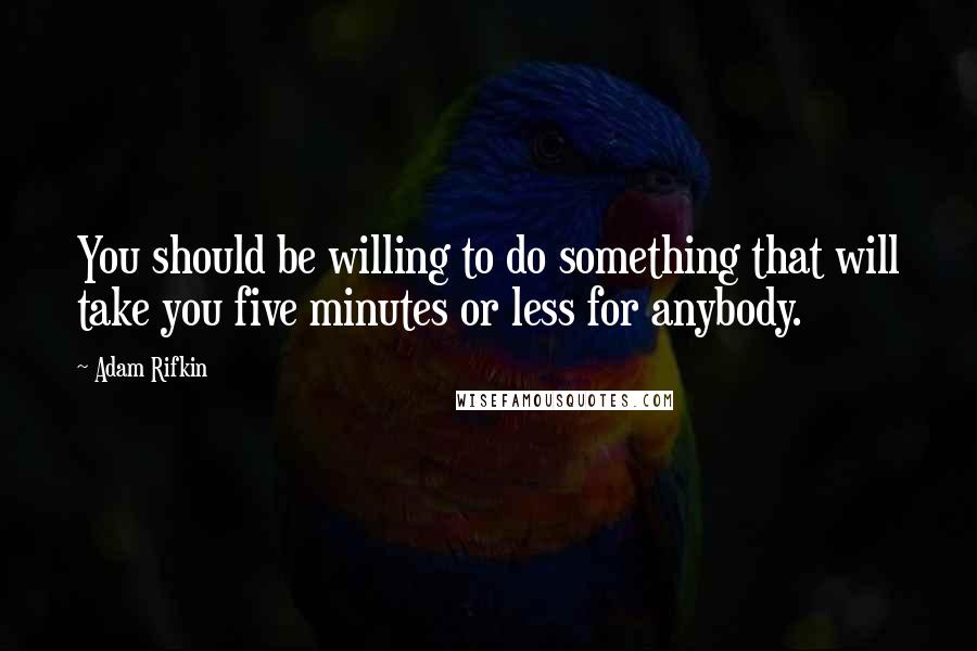 Adam Rifkin Quotes: You should be willing to do something that will take you five minutes or less for anybody.