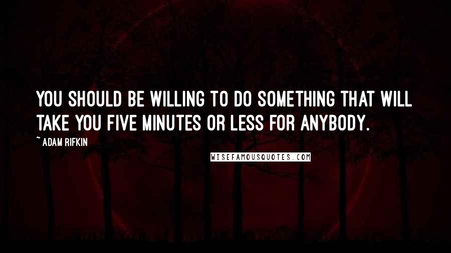 Adam Rifkin Quotes: You should be willing to do something that will take you five minutes or less for anybody.