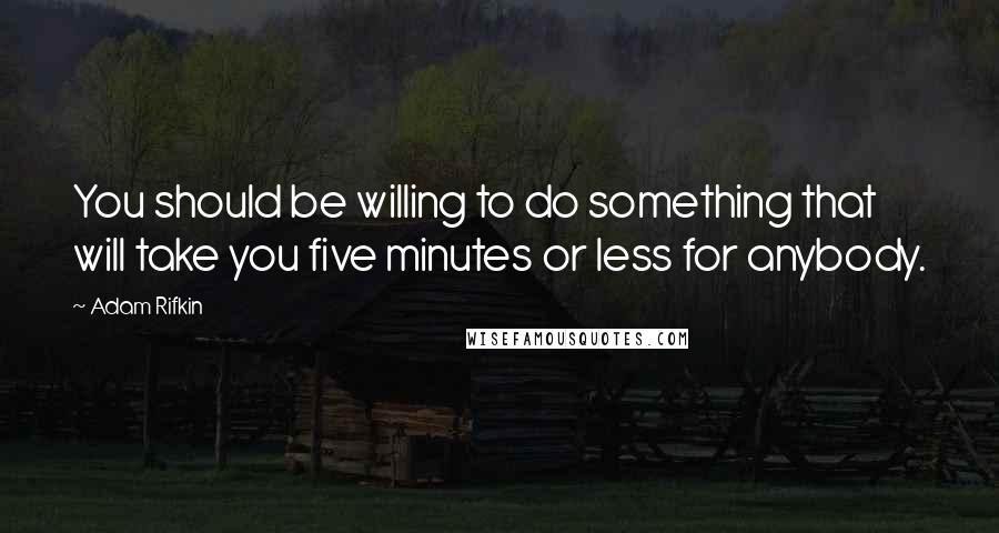 Adam Rifkin Quotes: You should be willing to do something that will take you five minutes or less for anybody.