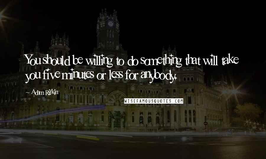 Adam Rifkin Quotes: You should be willing to do something that will take you five minutes or less for anybody.