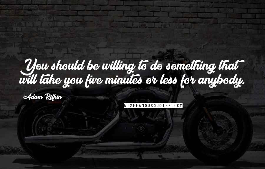 Adam Rifkin Quotes: You should be willing to do something that will take you five minutes or less for anybody.