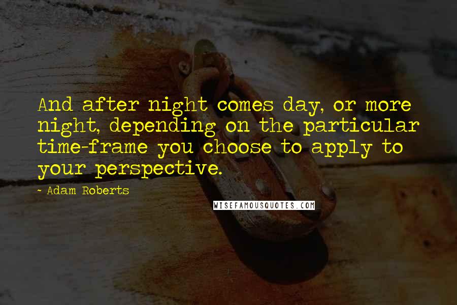 Adam Roberts Quotes: And after night comes day, or more night, depending on the particular time-frame you choose to apply to your perspective.