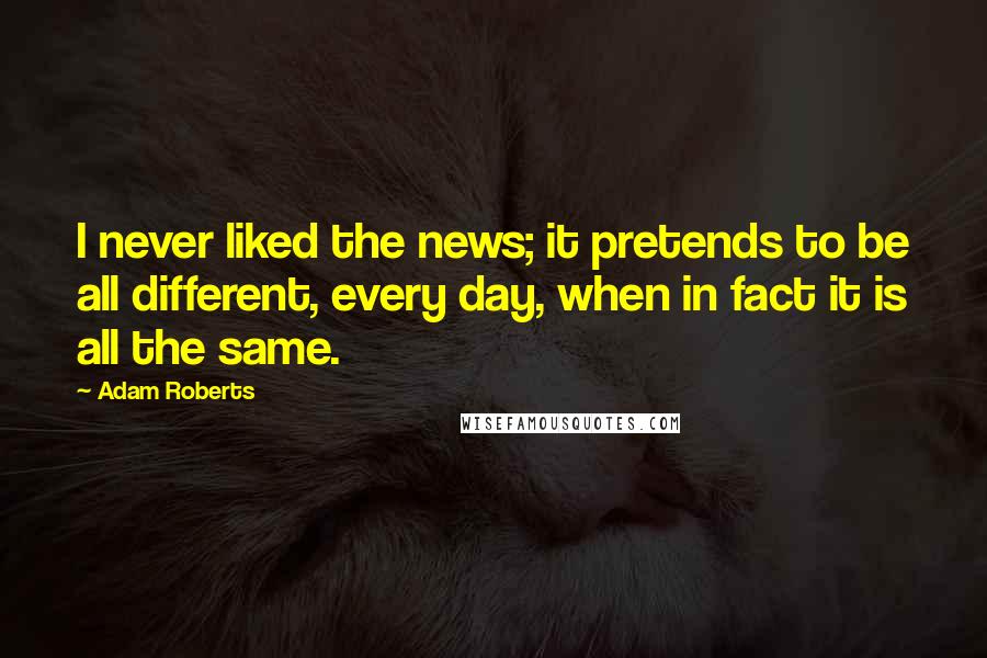 Adam Roberts Quotes: I never liked the news; it pretends to be all different, every day, when in fact it is all the same.