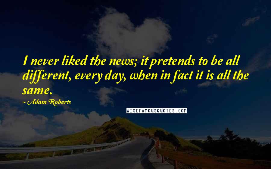 Adam Roberts Quotes: I never liked the news; it pretends to be all different, every day, when in fact it is all the same.