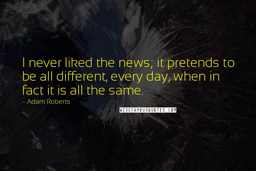 Adam Roberts Quotes: I never liked the news; it pretends to be all different, every day, when in fact it is all the same.