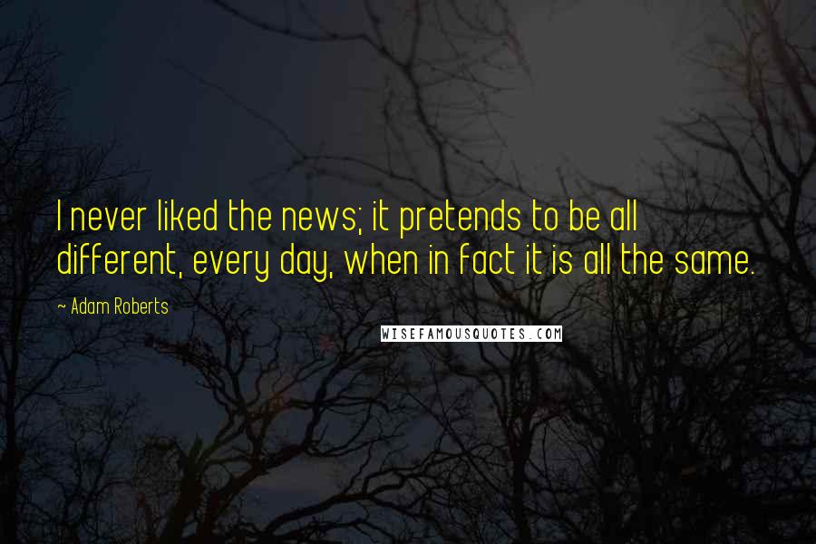 Adam Roberts Quotes: I never liked the news; it pretends to be all different, every day, when in fact it is all the same.