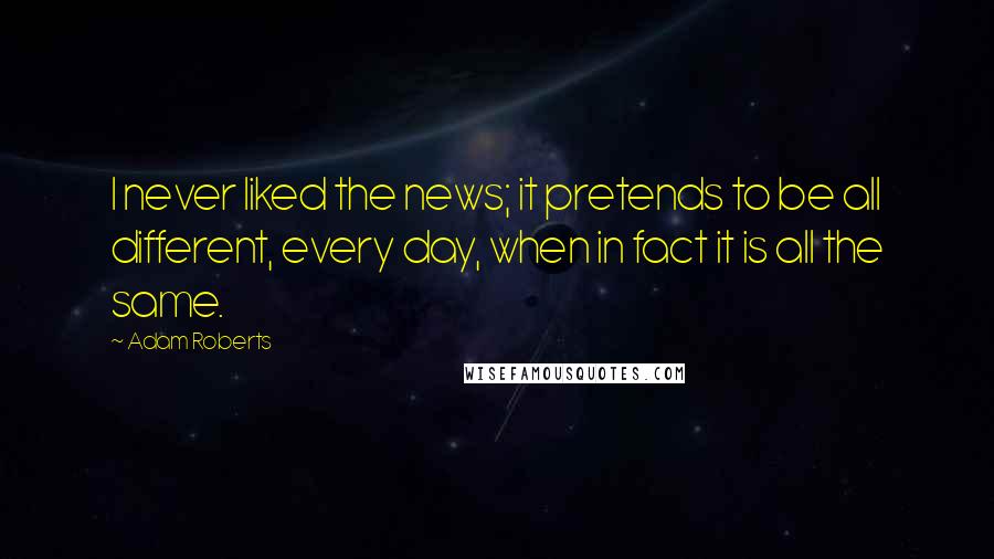 Adam Roberts Quotes: I never liked the news; it pretends to be all different, every day, when in fact it is all the same.