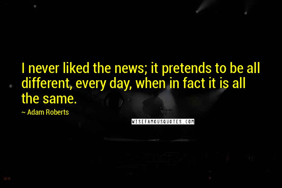 Adam Roberts Quotes: I never liked the news; it pretends to be all different, every day, when in fact it is all the same.