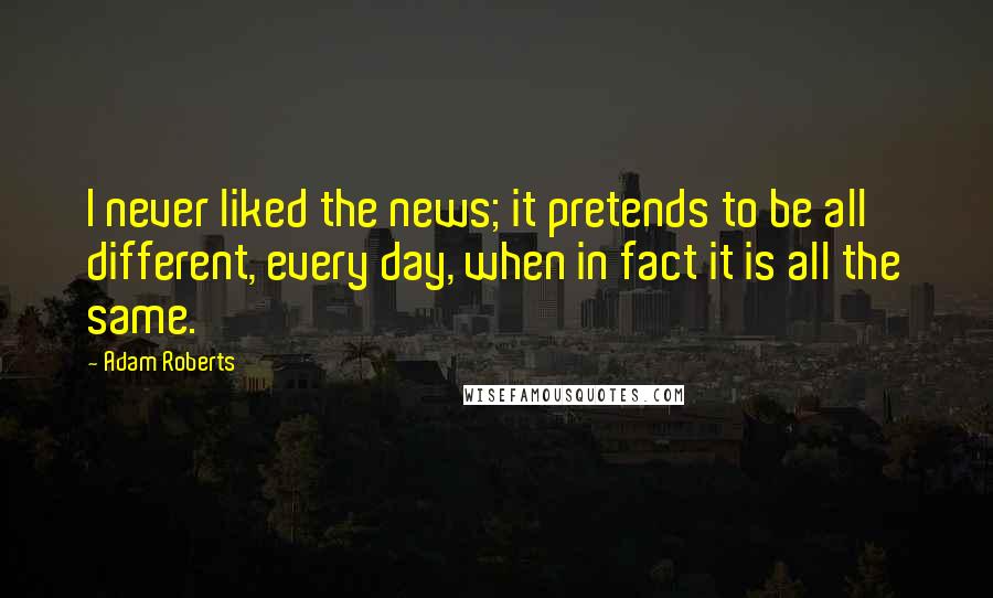 Adam Roberts Quotes: I never liked the news; it pretends to be all different, every day, when in fact it is all the same.