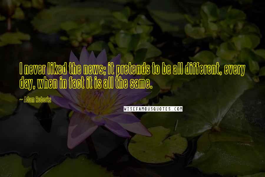 Adam Roberts Quotes: I never liked the news; it pretends to be all different, every day, when in fact it is all the same.