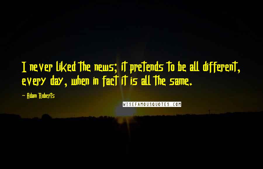 Adam Roberts Quotes: I never liked the news; it pretends to be all different, every day, when in fact it is all the same.