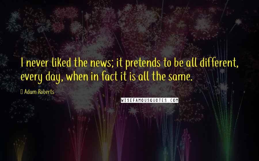 Adam Roberts Quotes: I never liked the news; it pretends to be all different, every day, when in fact it is all the same.