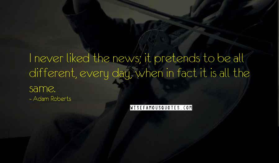 Adam Roberts Quotes: I never liked the news; it pretends to be all different, every day, when in fact it is all the same.