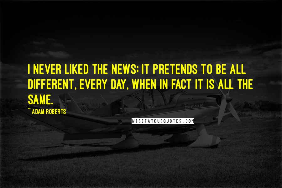 Adam Roberts Quotes: I never liked the news; it pretends to be all different, every day, when in fact it is all the same.