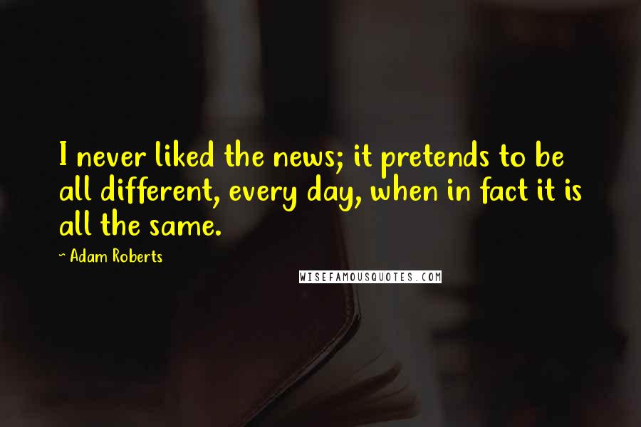 Adam Roberts Quotes: I never liked the news; it pretends to be all different, every day, when in fact it is all the same.