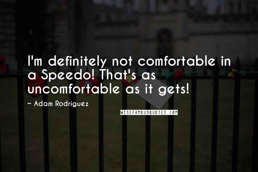 Adam Rodriguez Quotes: I'm definitely not comfortable in a Speedo! That's as uncomfortable as it gets!