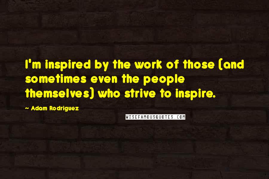 Adam Rodriguez Quotes: I'm inspired by the work of those (and sometimes even the people themselves) who strive to inspire.