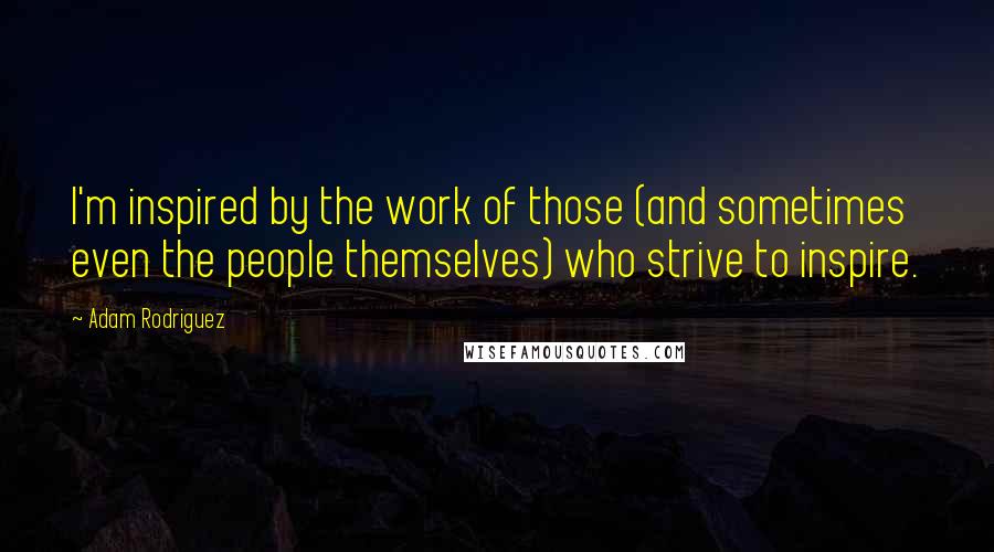 Adam Rodriguez Quotes: I'm inspired by the work of those (and sometimes even the people themselves) who strive to inspire.