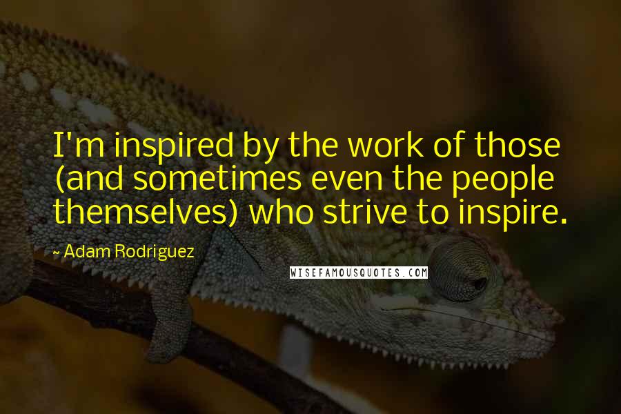 Adam Rodriguez Quotes: I'm inspired by the work of those (and sometimes even the people themselves) who strive to inspire.
