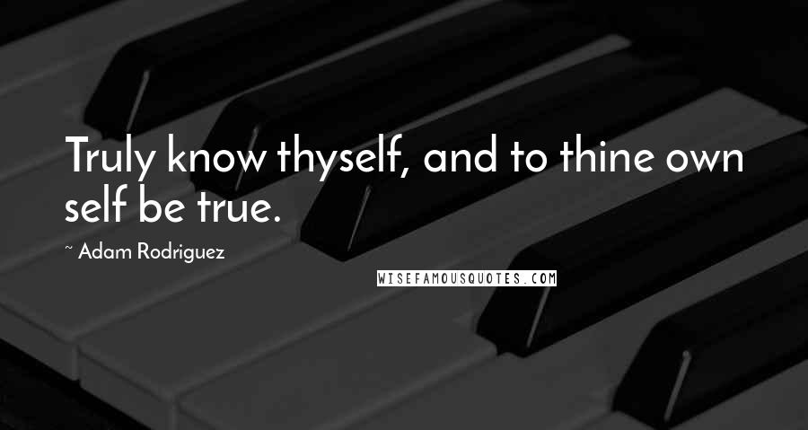 Adam Rodriguez Quotes: Truly know thyself, and to thine own self be true.