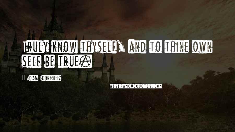 Adam Rodriguez Quotes: Truly know thyself, and to thine own self be true.