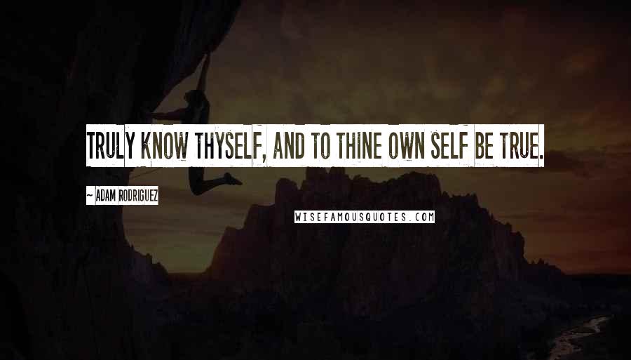 Adam Rodriguez Quotes: Truly know thyself, and to thine own self be true.