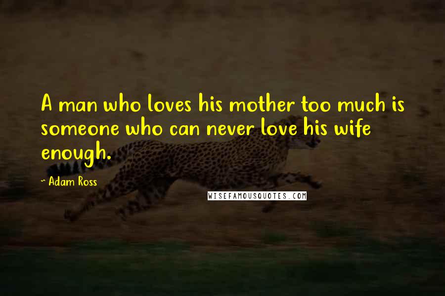 Adam Ross Quotes: A man who loves his mother too much is someone who can never love his wife enough.