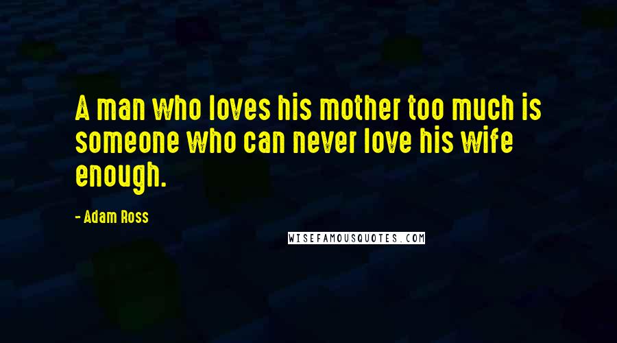 Adam Ross Quotes: A man who loves his mother too much is someone who can never love his wife enough.