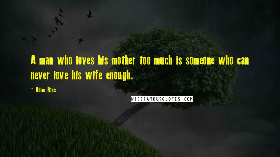 Adam Ross Quotes: A man who loves his mother too much is someone who can never love his wife enough.