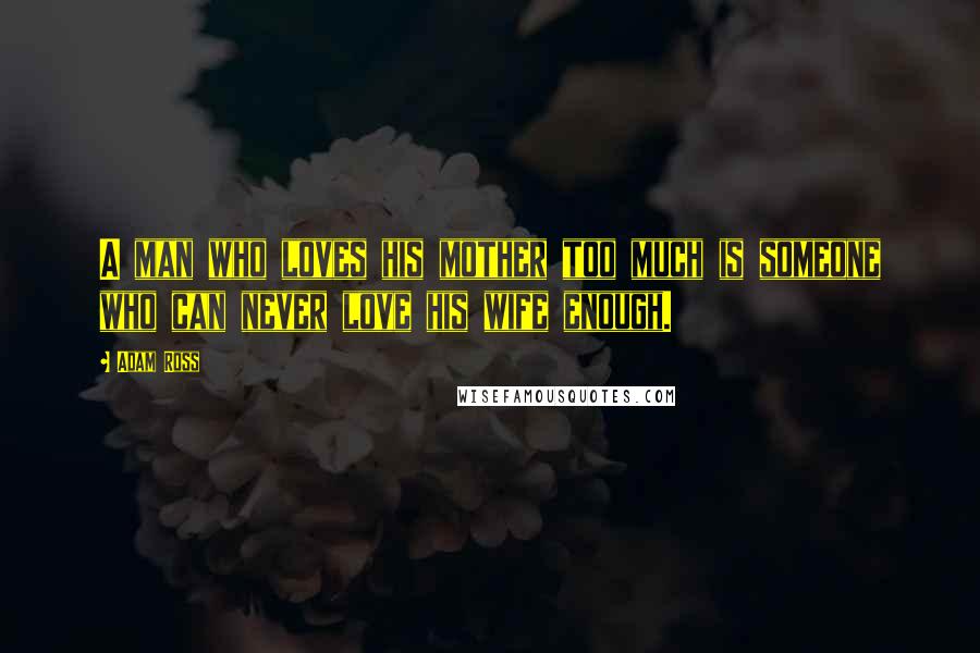 Adam Ross Quotes: A man who loves his mother too much is someone who can never love his wife enough.