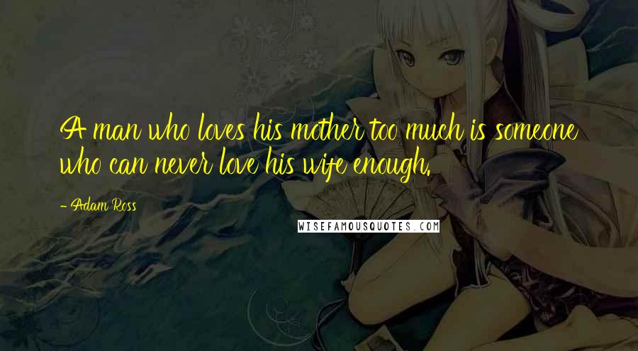 Adam Ross Quotes: A man who loves his mother too much is someone who can never love his wife enough.