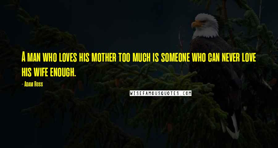 Adam Ross Quotes: A man who loves his mother too much is someone who can never love his wife enough.