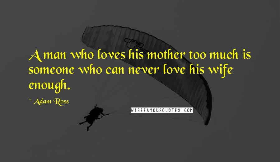 Adam Ross Quotes: A man who loves his mother too much is someone who can never love his wife enough.