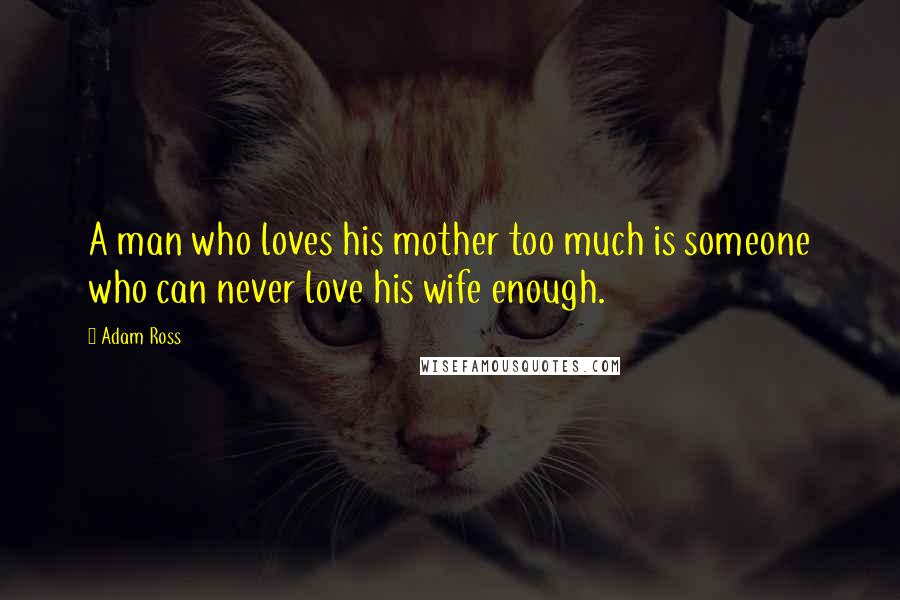 Adam Ross Quotes: A man who loves his mother too much is someone who can never love his wife enough.