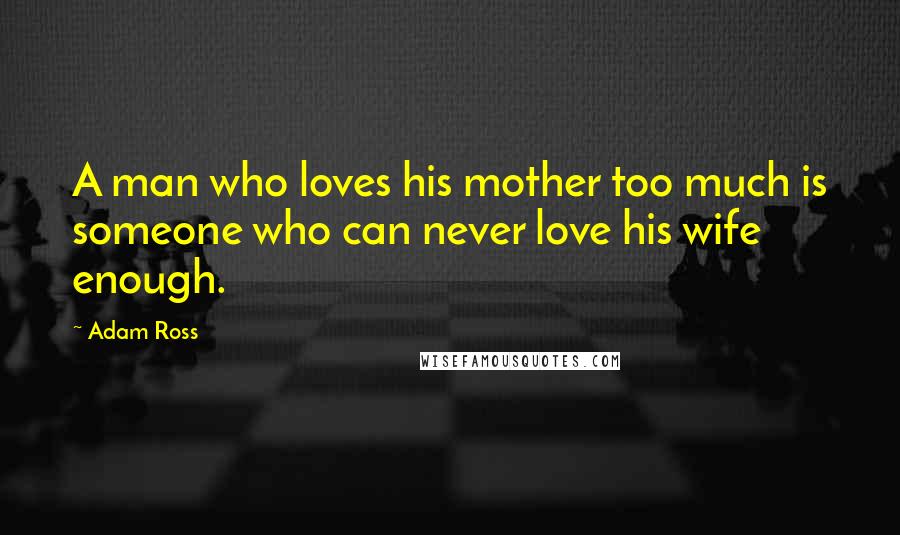 Adam Ross Quotes: A man who loves his mother too much is someone who can never love his wife enough.