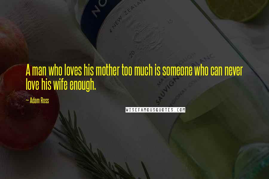 Adam Ross Quotes: A man who loves his mother too much is someone who can never love his wife enough.