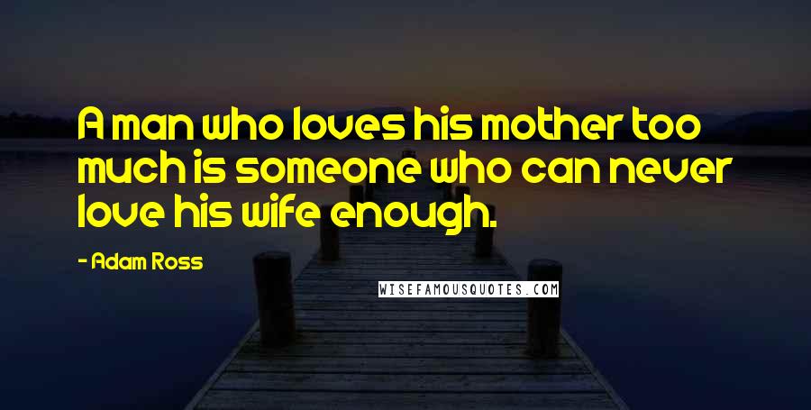 Adam Ross Quotes: A man who loves his mother too much is someone who can never love his wife enough.