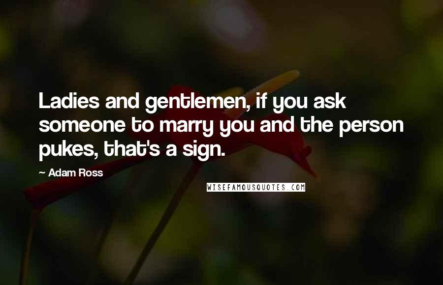 Adam Ross Quotes: Ladies and gentlemen, if you ask someone to marry you and the person pukes, that's a sign.