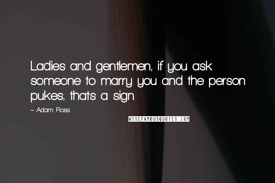 Adam Ross Quotes: Ladies and gentlemen, if you ask someone to marry you and the person pukes, that's a sign.