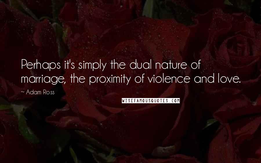 Adam Ross Quotes: Perhaps it's simply the dual nature of marriage, the proximity of violence and love.