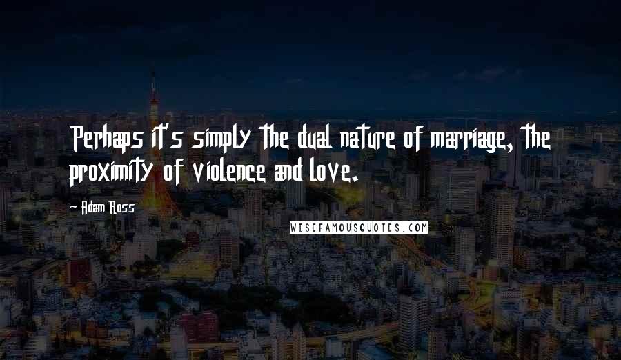Adam Ross Quotes: Perhaps it's simply the dual nature of marriage, the proximity of violence and love.