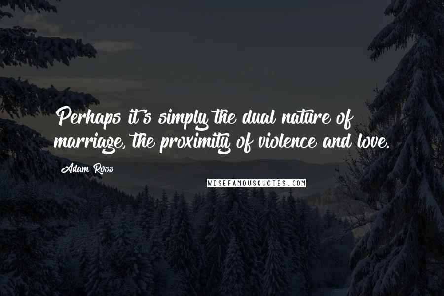 Adam Ross Quotes: Perhaps it's simply the dual nature of marriage, the proximity of violence and love.