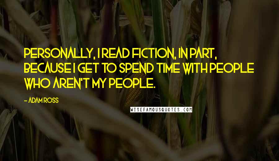 Adam Ross Quotes: Personally, I read fiction, in part, because I get to spend time with people who aren't my people.