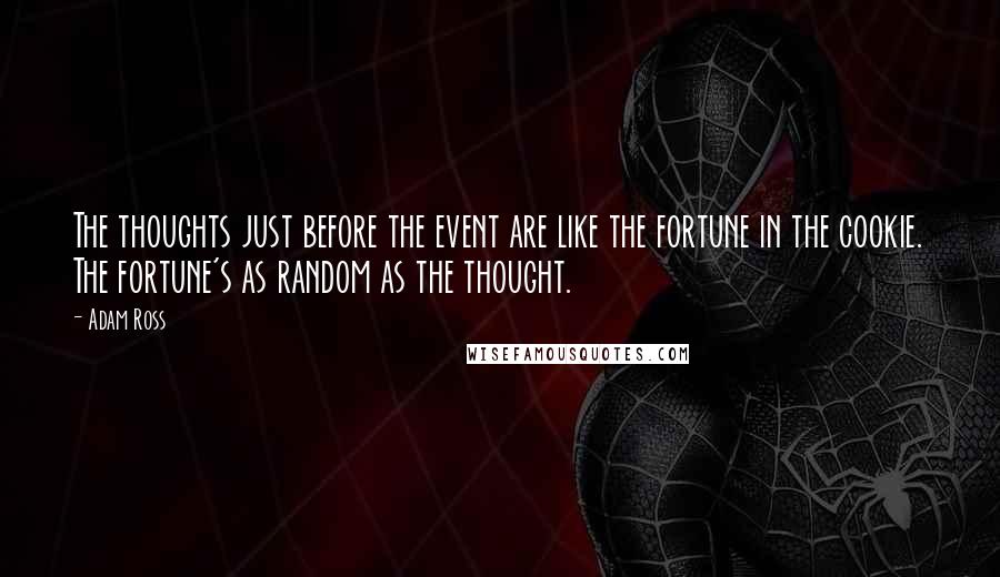 Adam Ross Quotes: The thoughts just before the event are like the fortune in the cookie. The fortune's as random as the thought.