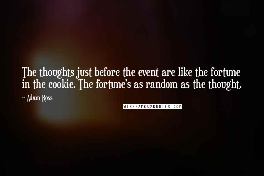 Adam Ross Quotes: The thoughts just before the event are like the fortune in the cookie. The fortune's as random as the thought.