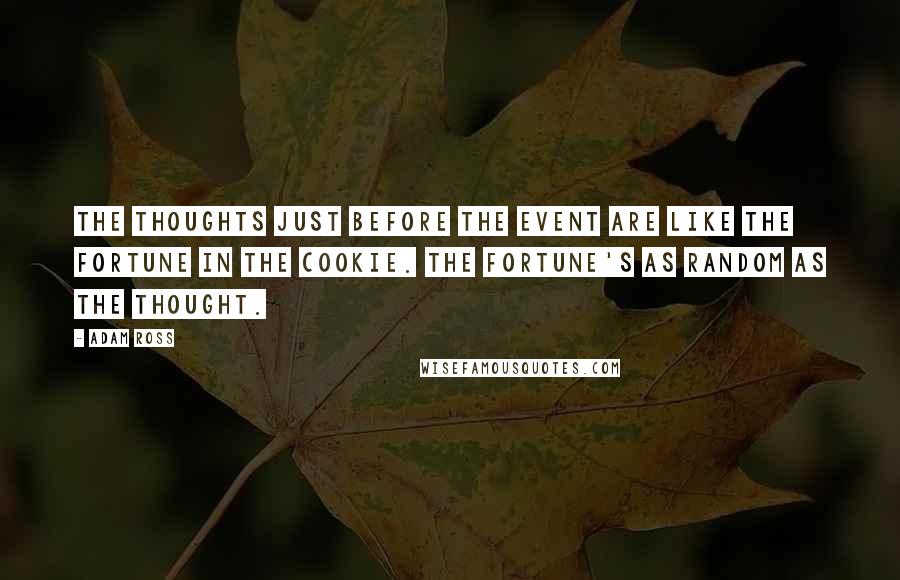 Adam Ross Quotes: The thoughts just before the event are like the fortune in the cookie. The fortune's as random as the thought.